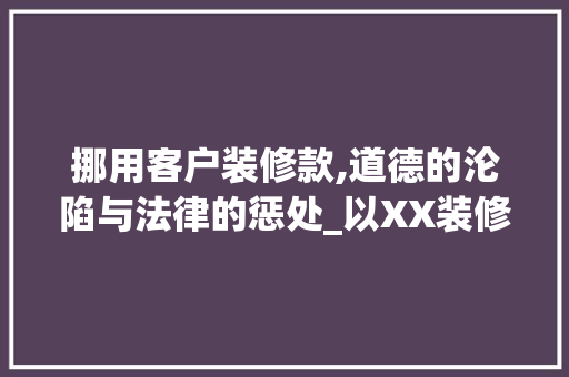 挪用客户装修款,道德的沦陷与法律的惩处_以XX装修公司为例 软装设计