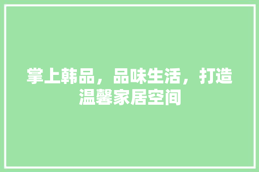掌上韩品，品味生活，打造温馨家居空间 软装设计