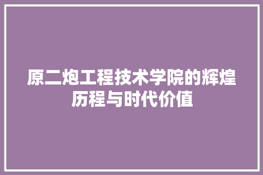 原二炮工程技术学院的辉煌历程与时代价值 家居装修