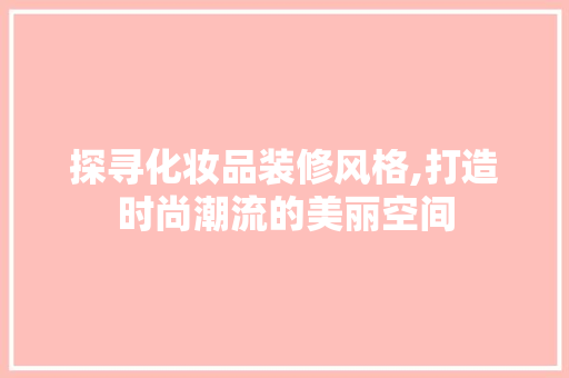 探寻化妆品装修风格,打造时尚潮流的美丽空间 中式风格装饰