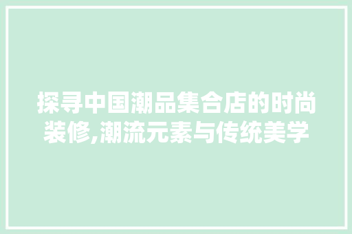 探寻中国潮品集合店的时尚装修,潮流元素与传统美学的完美融合