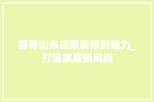 探寻山东品家装修的魅力_打造家居新风尚 室内设计