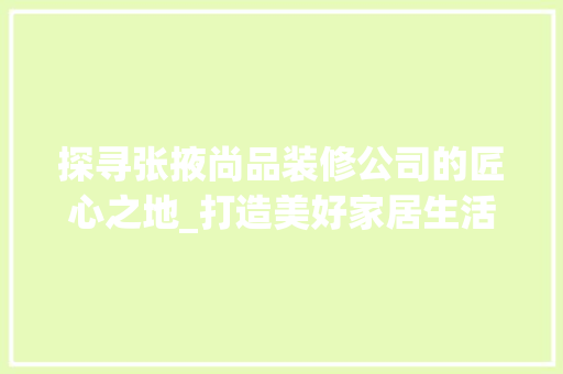 探寻张掖尚品装修公司的匠心之地_打造美好家居生活的起点