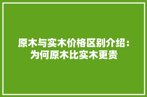 原木与实木价格区别介绍：为何原木比实木更贵 家居装修
