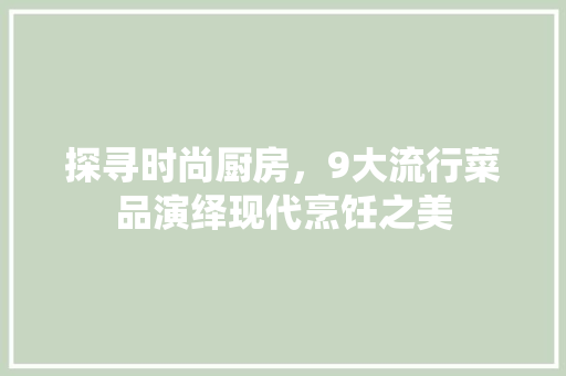 探寻时尚厨房，9大流行菜品演绎现代烹饪之美 现代风格装饰