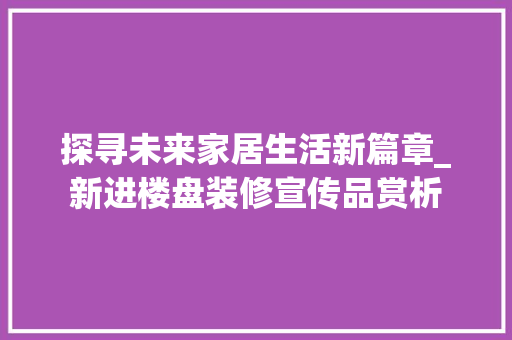 探寻未来家居生活新篇章_新进楼盘装修宣传品赏析 木雕艺术