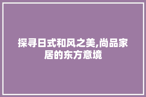 探寻日式和风之美,尚品家居的东方意境 客厅装修