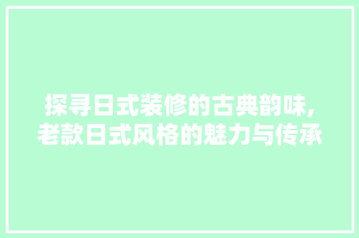 探寻日式装修的古典韵味,老款日式风格的魅力与传承 现代风格装饰