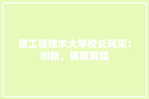 原工程技术大学校长风采：创新，铸就辉煌 家居装修