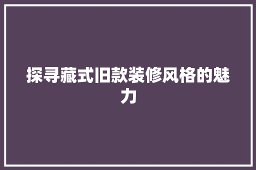 探寻藏式旧款装修风格的魅力 中式风格装饰