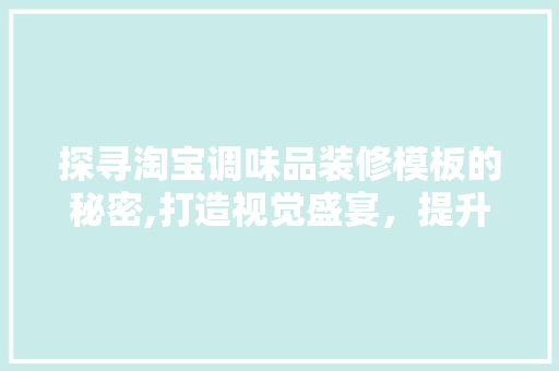 探寻淘宝调味品装修模板的秘密,打造视觉盛宴，提升店铺销量 家居装修