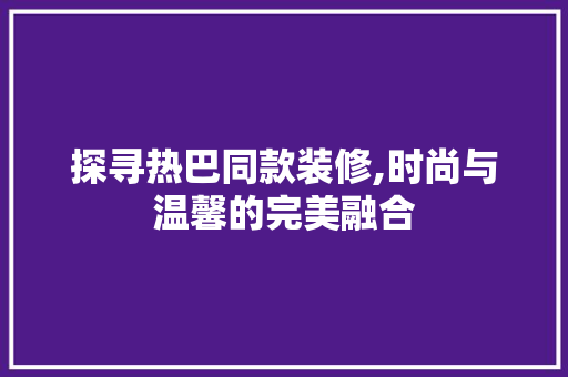 探寻热巴同款装修,时尚与温馨的完美融合 中式风格装饰