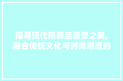 探寻现代殡葬品装修之美,融合传统文化与时尚潮流的视觉盛宴 软装设计