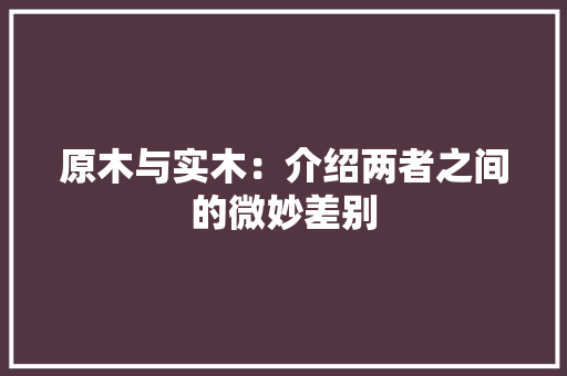 原木与实木：介绍两者之间的微妙差别 家居装修