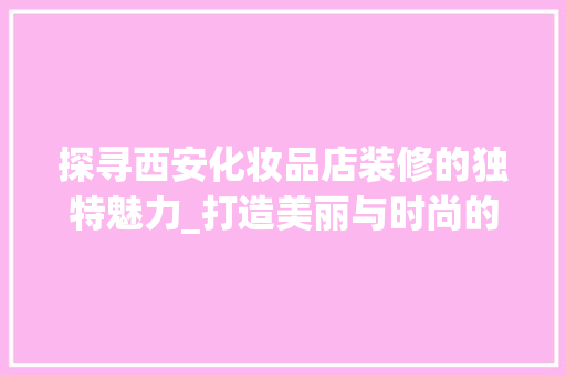 探寻西安化妆品店装修的独特魅力_打造美丽与时尚的交融空间 室内设计