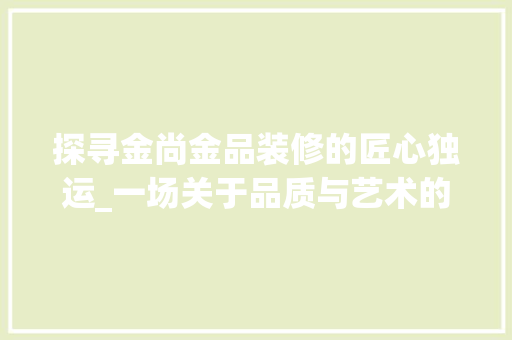 探寻金尚金品装修的匠心独运_一场关于品质与艺术的完美邂逅 中式风格装饰