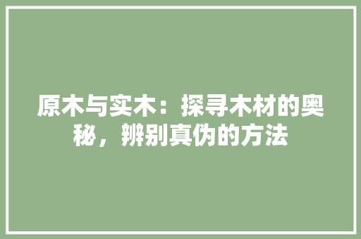 原木与实木：探寻木材的奥秘，辨别真伪的方法 家居装修