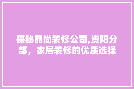 探秘品尚装修公司,资阳分部，家居装修的优质选择