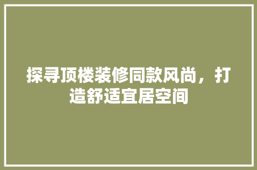 探寻顶楼装修同款风尚，打造舒适宜居空间