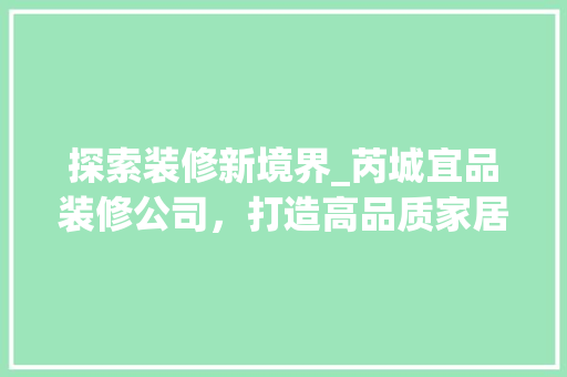 探索装修新境界_芮城宜品装修公司，打造高品质家居生活