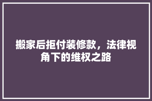 搬家后拒付装修款，法律视角下的维权之路 中式风格装饰
