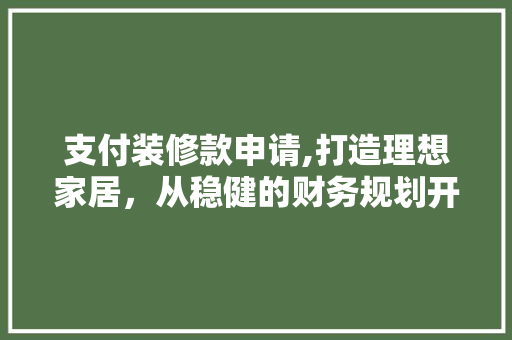 支付装修款申请,打造理想家居，从稳健的财务规划开始 室内设计