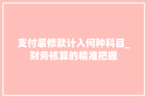 支付装修款计入何种科目_财务核算的精准把握 木雕艺术