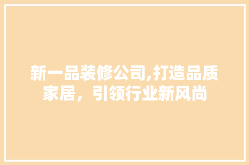 新一品装修公司,打造品质家居，引领行业新风尚 现代风格装饰