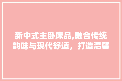 新中式主卧床品,融合传统韵味与现代舒适，打造温馨睡眠空间 地板材料