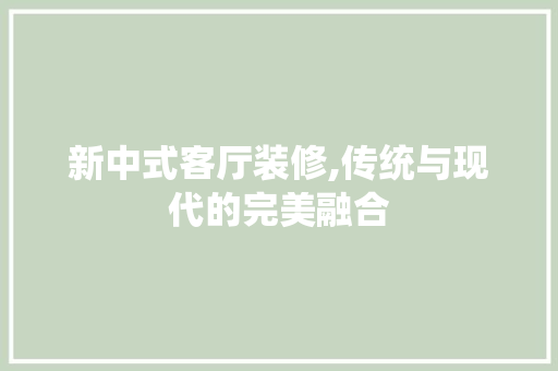 新中式客厅装修,传统与现代的完美融合 现代风格装饰
