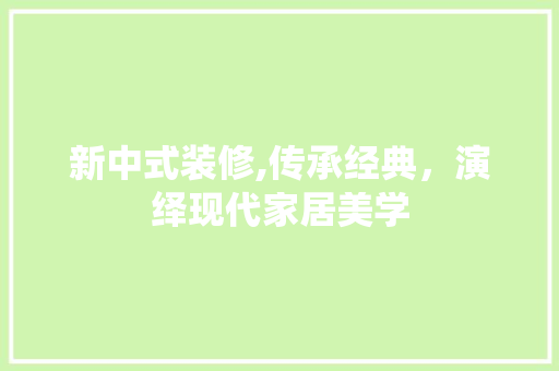 新中式装修,传承经典，演绎现代家居美学 室内设计