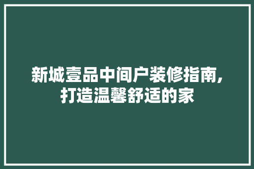 新城壹品中间户装修指南,打造温馨舒适的家