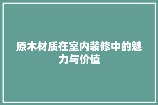 原木材质在室内装修中的魅力与价值 家居装修