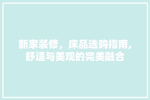 新家装修，床品选购指南,舒适与美观的完美融合 家居装修