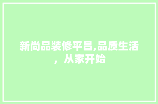 新尚品装修平昌,品质生活，从家开始