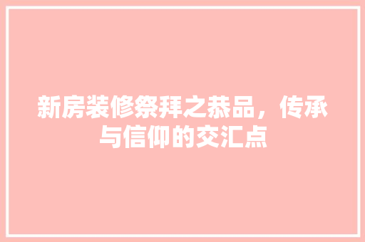 新房装修祭拜之恭品，传承与信仰的交汇点 木雕艺术