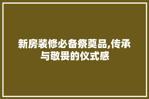 新房装修必备祭奠品,传承与敬畏的仪式感 软装设计