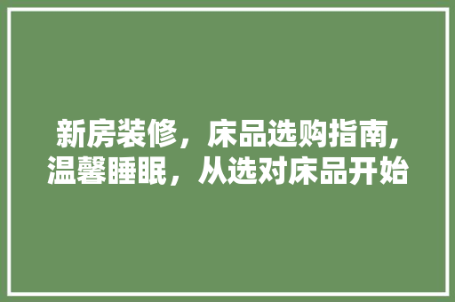 新房装修，床品选购指南,温馨睡眠，从选对床品开始 软装设计