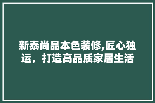 新泰尚品本色装修,匠心独运，打造高品质家居生活