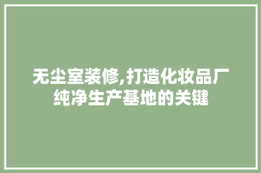 无尘室装修,打造化妆品厂纯净生产基地的关键