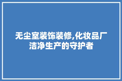 无尘室装饰装修,化妆品厂洁净生产的守护者