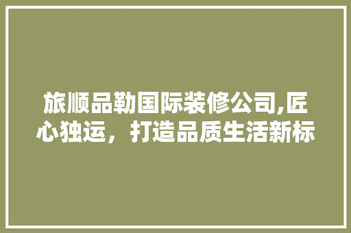 旅顺品勒国际装修公司,匠心独运，打造品质生活新标杆 木雕艺术