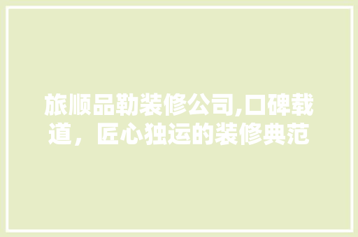 旅顺品勒装修公司,口碑载道，匠心独运的装修典范 室内设计