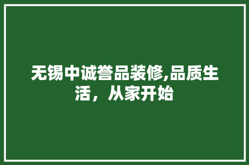 无锡中诚誉品装修,品质生活，从家开始