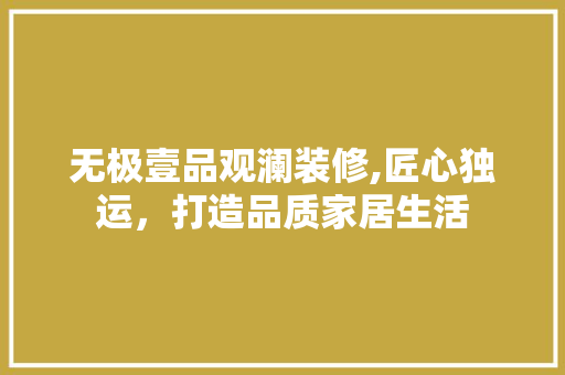 无极壹品观澜装修,匠心独运，打造品质家居生活