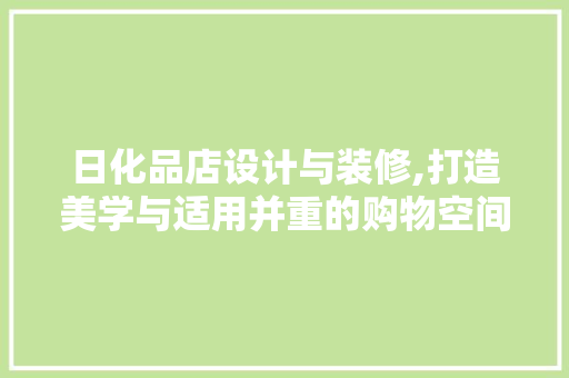 日化品店设计与装修,打造美学与适用并重的购物空间 软装设计