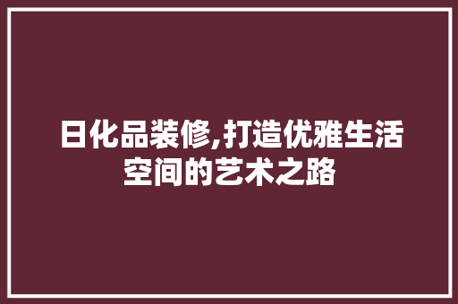 日化品装修,打造优雅生活空间的艺术之路 家居装修