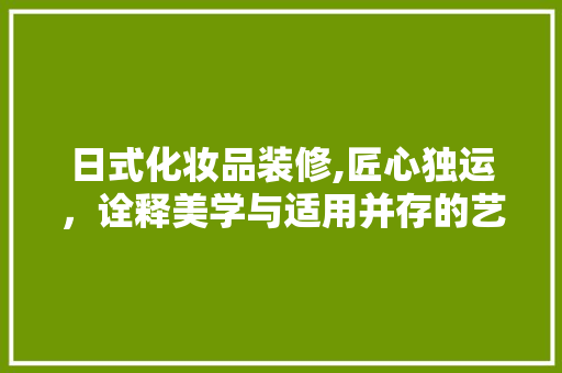 日式化妆品装修,匠心独运，诠释美学与适用并存的艺术 家居装修