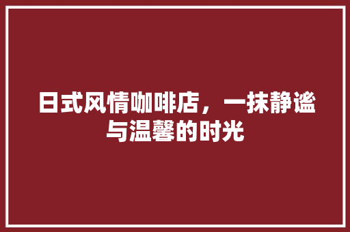 日式风情咖啡店，一抹静谧与温馨的时光