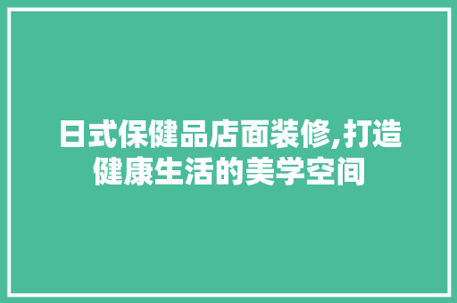 日式保健品店面装修,打造健康生活的美学空间 软装设计